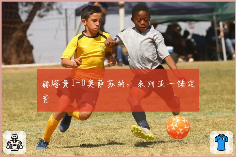 赫塔费1-0奥萨苏纳，米利亚一锤定音