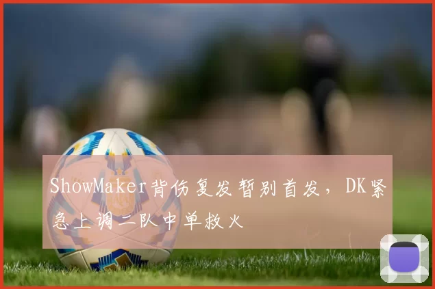 ShowMaker背伤复发暂别首发，DK紧急上调二队中单救火