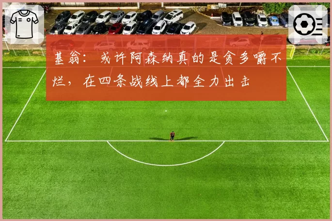 基翁：或许阿森纳真的是贪多嚼不烂，在四条战线上都全力出击