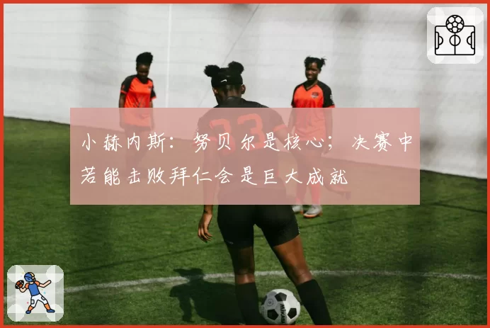 小赫内斯:努贝尔是核心;决赛中若能击败拜仁会是巨大成就