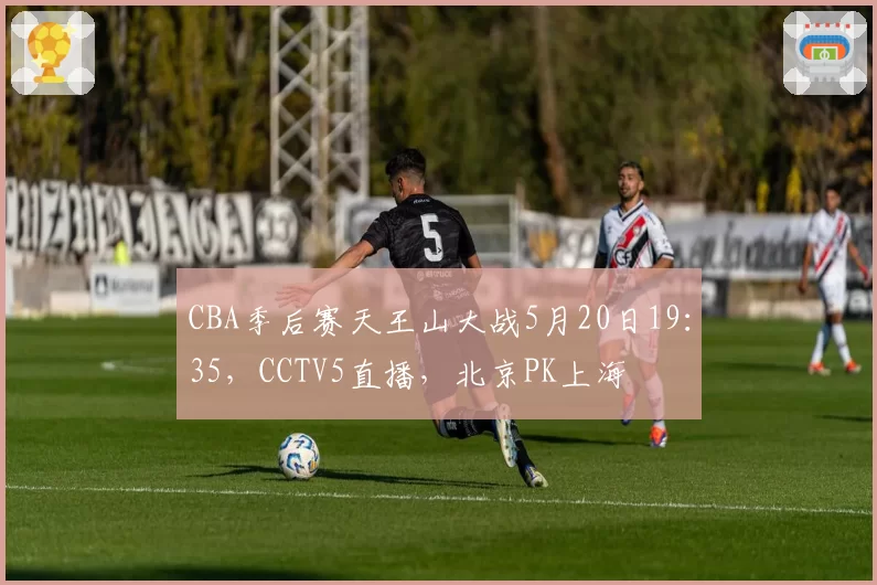 CBA季后赛天王山大战5月20日19：35，CCTV5直播，北京PK上海
