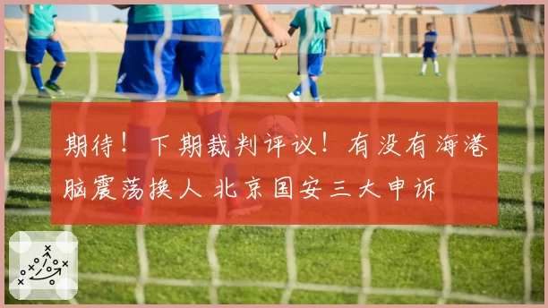 期待！下期裁判评议！有没有海港脑震荡换人 北京国安三大申诉