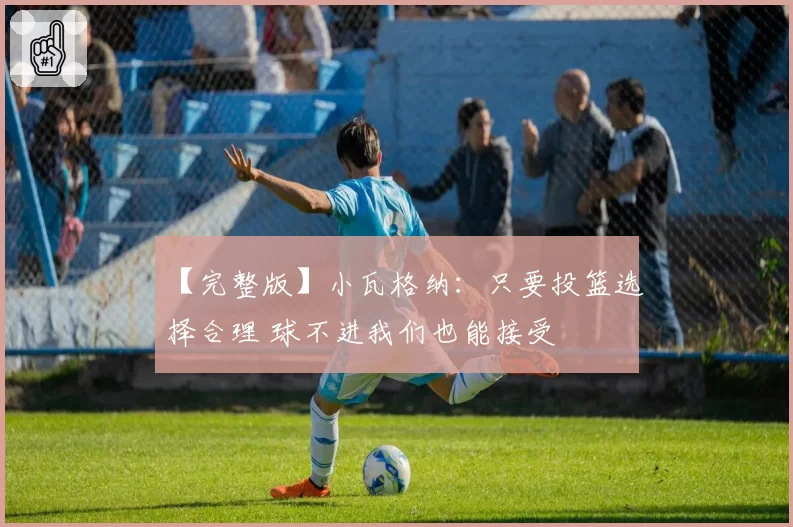 【完整版】小瓦格纳：只要投篮选择合理 球不进我们也能接受