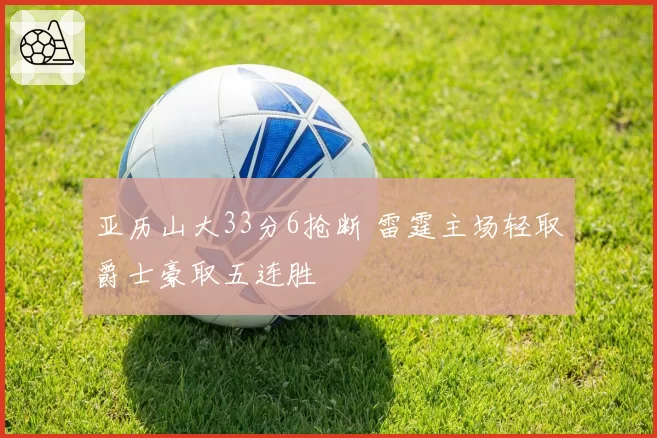 亚历山大33分6抢断 雷霆主场轻取爵士豪取五连胜