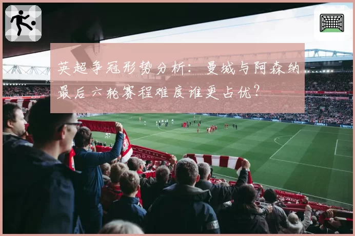 英超争冠形势分析：曼城与阿森纳最后六轮赛程难度谁更占优？