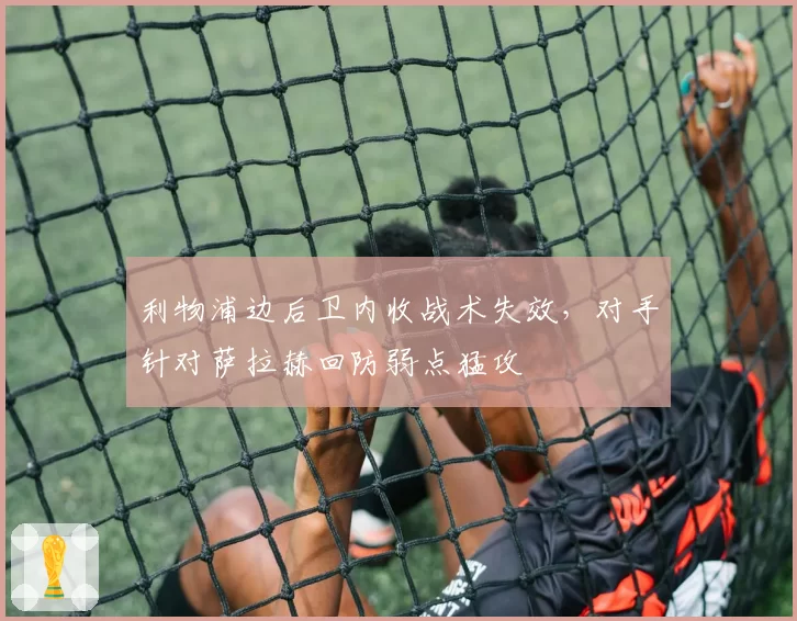 利物浦边后卫内收战术失效,对手针对萨拉赫回防弱点猛攻