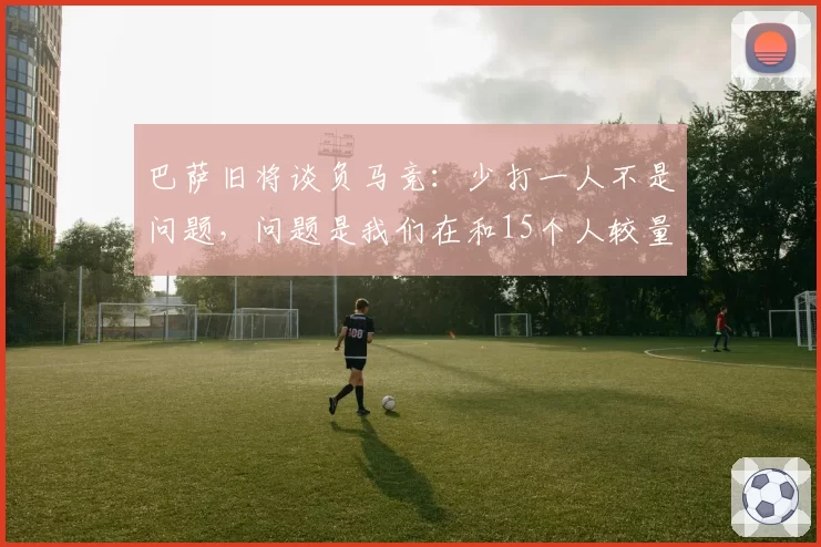 巴萨旧将谈负马竞：少打一人不是问题，问题是我们在和15个人较量