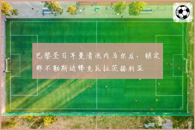 巴黎圣日耳曼清洗内马尔后,锁定那不勒斯边锋克瓦拉茨赫利亚