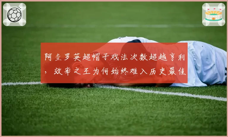 阿圭罗英超帽子戏法次数超越亨利，效率之王为何始终难入历史最佳讨论？