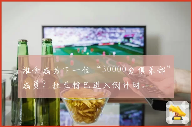 谁会成为下一位“30000分俱乐部”成员？杜兰特已进入倒计时。