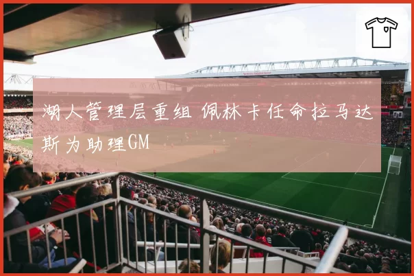 湖人管理层重组 佩林卡任命拉马达斯为助理GM
