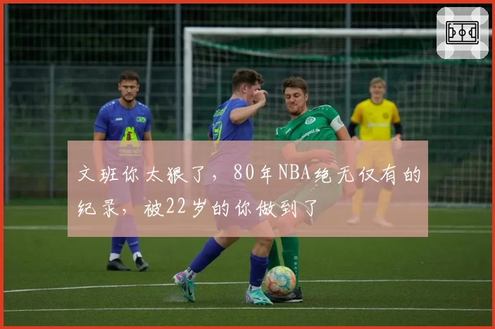文班你太狠了,80年NBA绝无仅有的纪录,被22岁的你做到了