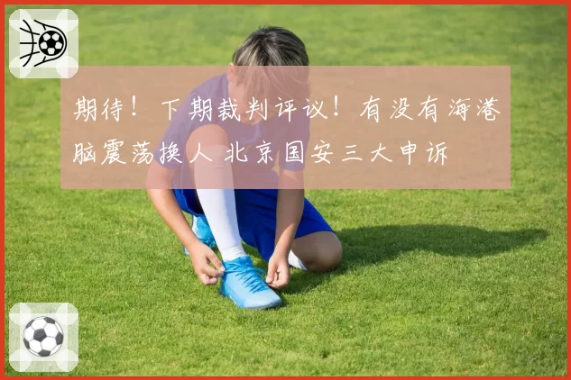 期待！下期裁判评议！有没有海港脑震荡换人 北京国安三大申诉