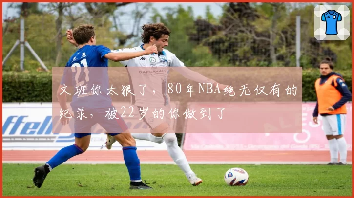 文班你太狠了,80年NBA绝无仅有的纪录,被22岁的你做到了