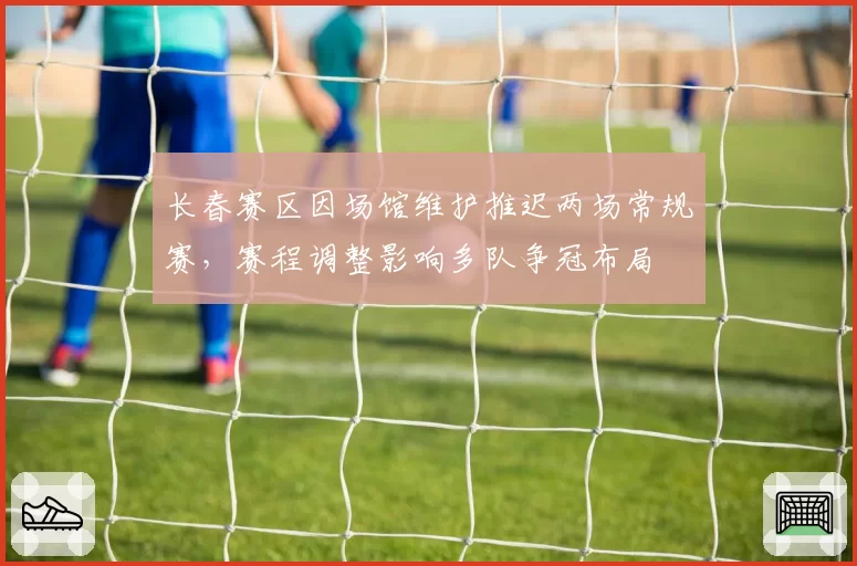 长春赛区因场馆维护推迟两场常规赛，赛程调整影响多队争冠布局