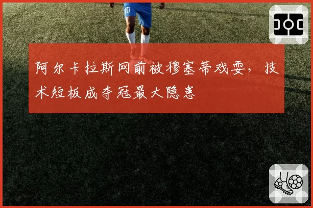 阿尔卡拉斯网前被穆塞蒂戏耍，技术短板成夺冠最大隐患