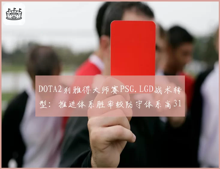 DOTA2利雅得大师赛PSG.LGD战术转型：推进体系胜率较防守体系高31%
