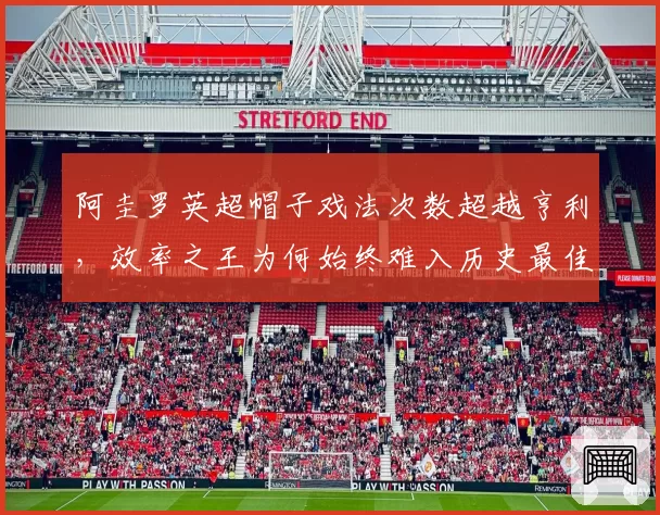 阿圭罗英超帽子戏法次数超越亨利，效率之王为何始终难入历史最佳讨论？