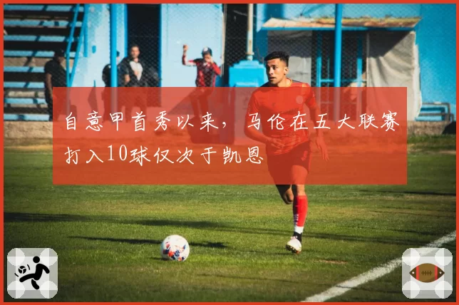 自意甲首秀以来，马伦在五大联赛打入10球仅次于凯恩