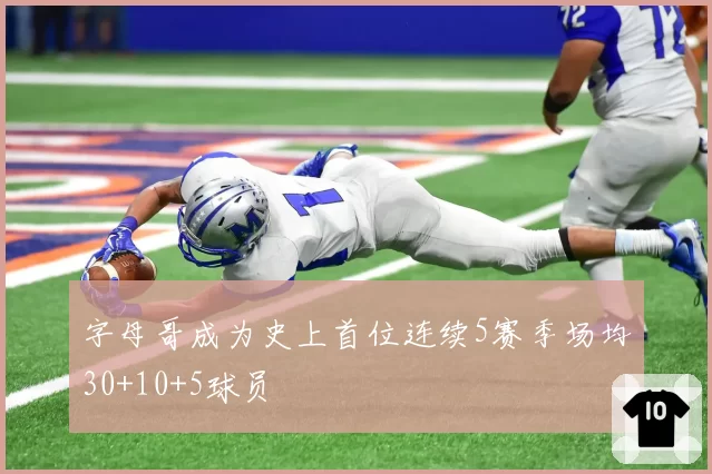 字母哥成为史上首位连续5赛季场均30+10+5球员