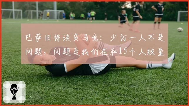巴萨旧将谈负马竞：少打一人不是问题，问题是我们在和15个人较量