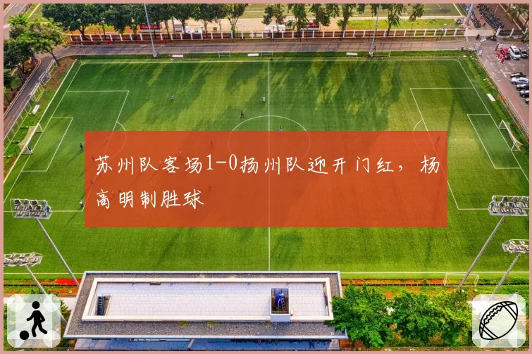 苏州队客场1-0扬州队迎开门红,杨高明制胜球