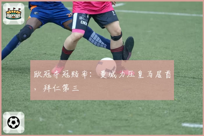 欧冠夺冠赔率:曼城力压皇马居首,拜仁第三