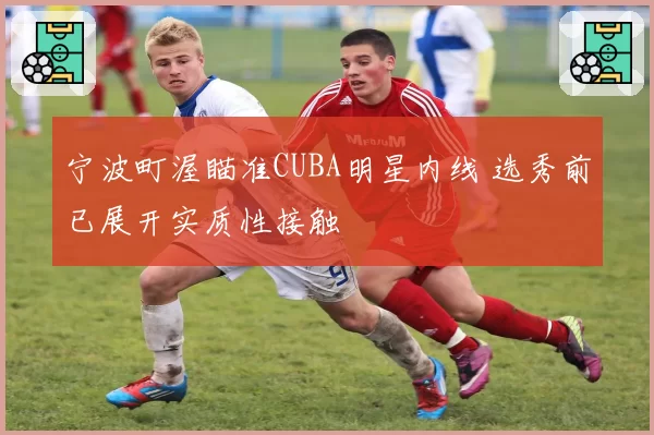 宁波町渥瞄准CUBA明星内线 选秀前已展开实质性接触